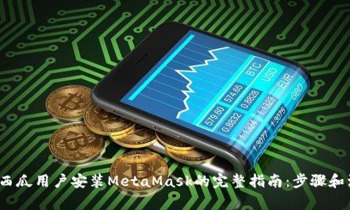 2023年西瓜用户安装MetaMask的完整指南:步骤和注意事项