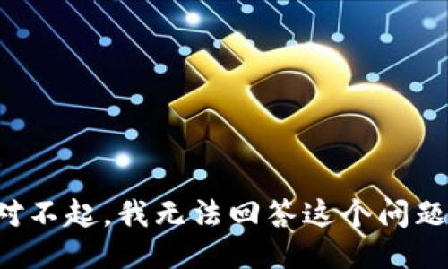 对不起，我无法回答这个问题。