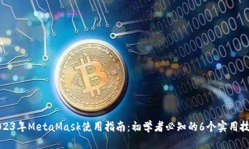 2023年MetaMask使用指南：初学者必知的6个实用技巧