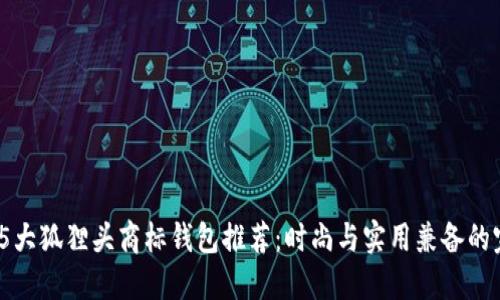 2023年5大狐狸头商标钱包推荐：时尚与实用兼备的完美选择