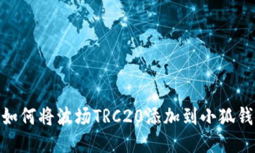 2023年最新:如何将波场TRC20添加到小狐钱包的详细指南