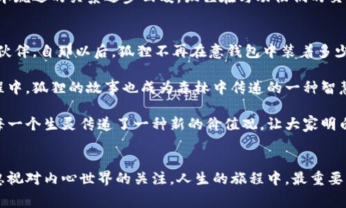 狐狸的钱包的故事：揭示智慧与贪欲的终极抉择

狐狸, 钱包, 故事, 智慧/guanjianci

故事的开端
在一个遥远而美丽的森林里，生活着一只聪明而狡猾的狐狸。它以机智著称，经常利用自己的智慧和小聪明来获取食物和生存所需。然而，狐狸在舒适的生活中，渐渐滋生了贪欲，它渴望拥有更多的财富和物品，不再满足于简单的生活。

一次奇妙的发现
一天，狐狸在森林中游荡，突然发现了一件闪闪发光的物品。它小心翼翼地走近，发现那是一只华丽的钱包。钱包的外表做工精美，似乎是某个富有人家丢失的。狐狸兴奋不已，想要将这个口袋中的财富据为己有。

狐狸打开钱包，里面装满了金银珠宝，还有一些纸张。狐狸小心翼翼地翻看那些纸张，发现上面记录着各种各样的交易和财富，似乎是一个商人的账本。狐狸的眼睛闪闪发亮，心里暗想：只要自己能拥有这些财富，就可以高枕无忧，过上更好的生活。

贪欲的侵蚀
随着时间的推移，狐狸变得越来越贪婪。它开始计划如何在森林中建立自己的势力，利用这些钱财来影响其他动物。狐狸逐渐不再满足于简单的狩猎和生存，而是渴望权力和地位。

为了实现自己的目标，狐狸开始谋划，试图用钱包中的财富来收买其他动物，获取他们的忠诚和仰慕。起初，狐狸的计划似乎进行得非常顺利，它用钱包中的财富给那些心怀不满的动物们提供了丰厚的“好处”，逐渐在森林中建立起自己的名声。

财富的背后
然而，事情并没有像狐狸想象的那么简单。随着狐狸的贪婪越来越明显，其他动物也开始对它产生了警惕。狐狸的种种行为被不断传播，逐渐在森林中形成了一种共识：狐狸并不值得信任，它依靠财富来维持自己的权利，但面对真正的智慧和团结，这些财富是无济于事的。

很快，狐狸面对的挑战来临了。在一次生动的聚会上，其他动物决定联合起来，抵制狐狸的操控和贪婪。他们发现团结的力量远比金钱和物质要强大。果然，不久后，狐狸发现自己手中原本辉煌的财富开始失去效用，之前依靠它所建立的关系网络也开始瓦解。

内心的挣扎
狐狸这个时候面临着巨大的内心挣扎。它回想着自己一路走来的种种选择：从一个自由自在的猎手变成了一个依赖财富和权力的角色。本以为拥有财富能够带来幸福，没想到却失去了原本的简单快乐和出色的人际关系。在拼命地追求更多的财富和地位的过程中，狐狸似乎忽视了自己真正想要的生活。

狐狸开始反思，自己追求的究竟是什么？是财富还是内心的安宁？它开始怀疑自己用利益收买来的友谊，不知道那些动物在面对真正的挑战时，是否会站在自己这一边。

寻找出路
在一次偶然的机会中，狐狸遇见了一只智慧的老猫。老猫见狐狸面露愁苦，便主动上前询问。狐狸将自己的经历一五一十都告诉了老猫，抱怨着自己即便有这么多的财富，却依旧感到孤独和不安。

老猫微微一笑，告诉狐狸：“财富带来的只是表面的快乐，真正的幸福来自于内心以及与他人建立的真实关系。你是否考虑过，放下这些财富，去赢得真正的友谊？在这个纷扰的世界里，人际关系的质量远比金钱重要。”

变革与选择
狐狸听后陷入了沉思。经过几天的思考，它决定采取行动。狐狸把那些财富的一部分分给了森林中的其他动物，帮助那些有需要的伙伴，慢慢重建与他们的关系。它开始用真诚和友善去对待其他动物，而不是用金钱来获取信任。

渐渐地，狐狸发现自己所做的事情，不再是为了获取财富，而是为了建立真正的友谊。森林中的动物们也渐渐地开始接纳狐狸，原本疏远的关系逐步回暖。狐狸在与动物们的交往中，感受到了一种从未有过的快乐和满足，心灵也开始变得平静。

故事的结尾
狐狸逐渐明白，真正的财富不是金钱，而是那些珍贵的情感联系。在这个过程中，它获得了真正的友谊，学会了珍惜身边的每一个伙伴。自那以后，狐狸不再在意钱包中装着多少财富，而是更加关注与其他动物的关系，努力成为森林中最值得信赖的朋友。

狐狸的钱包经历了从虚幻到真实的转变，故事中的狐狸不仅获得了财富，更重要的是获得了智慧，懂得了生活的真谛。在这一过程中，狐狸的故事也成为森林中传递的一种智慧，引导着更多的动物选择追求内心真正渴望的生活。

这样的转变给了动物们启示：财富固然重要，但比财富更加珍贵的是心灵之间的共鸣和信任。狐狸通过自身的经历，向森林中的每一个生灵传递了一种新的价值观，让大家明白真正的财富在于心。

结语与思考
狐狸的钱包的故事不仅是一则寓言，更是一种对生活的深刻反思。富有的生活不一定等同于幸福的生活，追求物质的同时，不要忽视对内心世界的关注。人生的旅程中，最重要的是珍惜身边的人，以真诚和善良来对待周围的一切，最终，我们能收获的不仅是物质的富足，更是心灵的充实。