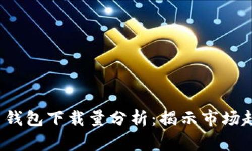 2023年比特币钱包下载量分析:揭示市场趋势和用户行为