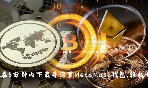2023年终极指南：在5分钟内下载并设置MetaMask钱包，轻松开启加密货币之旅！