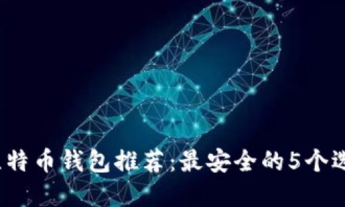 2023年国际比特币钱包推荐:最安全的5个选择与使用指南
