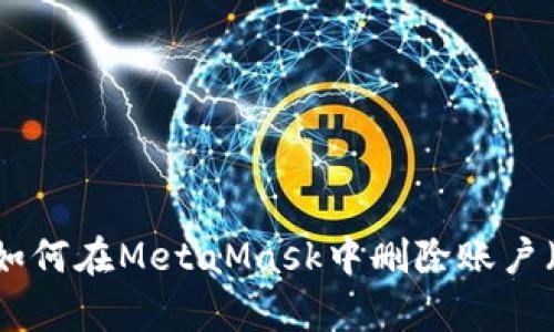 2023年详细指南：如何在MetaMask中删除账户（包含6个简单步骤）