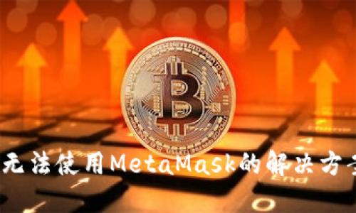 2023年谷歌无法使用MetaMask的解决方案与替代方案